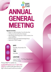 CUPE Local 2348 LOGO. ANNUAL GENERAL MEETING Agenda Includes: Report on administration from Kristine Barr Voting on proposed by-law changes Appointing a working group to take on executive responsibilities Financial report from the Exchange Group Approval of 2027 budget Date: Tuesday, November 24, 2026 Time: 5:30 PM Location: Union Centre - 7th Floor Boardroom, 275 Broadway Please RSVP to Landon at: local2348@gmail.com or (204) 960-9543 to confirm your attendance as light refreshments will be provided.